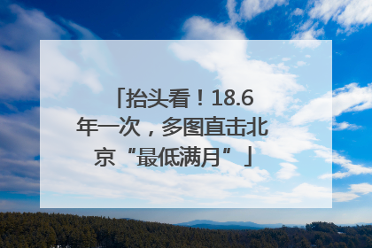 抬头看！18.6年一次，多图直击北京“最低满月”