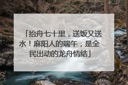 抬舟七十里，送饭又送水！麻阳人的端午，是全民出动的龙舟情结