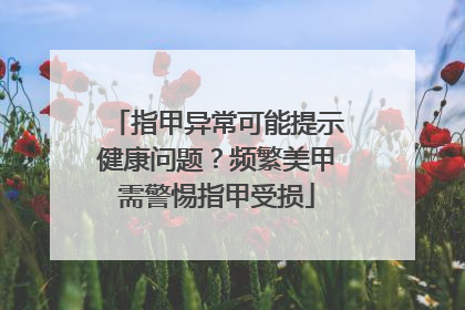 指甲异常可能提示健康问题？频繁美甲需警惕指甲受损