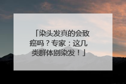 染头发真的会致癌吗？专家：这几类群体别染发！
