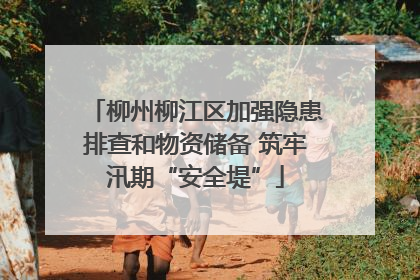柳州柳江区加强隐患排查和物资储备 筑牢汛期“安全堤”