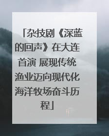 杂技剧《深蓝的回声》在大连首演 展现传统渔业迈向现代化海洋牧场奋斗历程