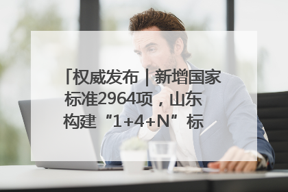 权威发布｜新增国家标准2964项，山东构建“1+4+N”标准化创新发展新格局