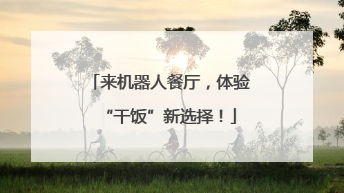 来机器人餐厅，体验“干饭”新选择！