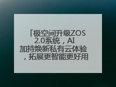 极空间升级ZOS 2.0系统，AI加持焕新私有云体验，拓展更智能更好用的NAS生态