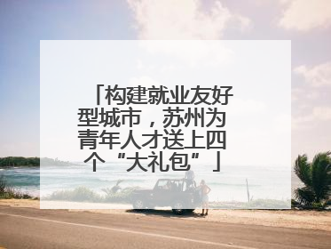 构建就业友好型城市，苏州为青年人才送上四个“大礼包”