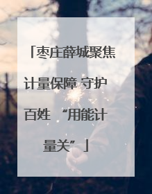 枣庄薛城聚焦计量保障 守护百姓 “用能计量关”