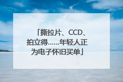 撕拉片、CCD、拍立得……年轻人正为电子怀旧买单