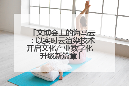 文博会上的海马云：以实时云渲染技术开启文化产业数字化升级新篇章