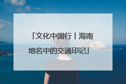 文化中国行丨海南地名中的交通印记
