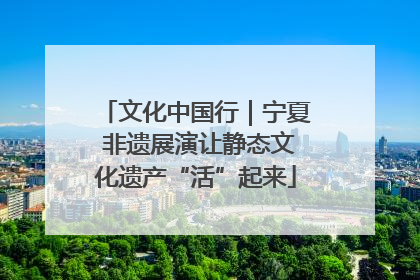 文化中国行｜宁夏 非遗展演让静态文化遗产“活”起来