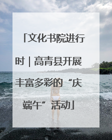 文化书院进行时｜高青县开展丰富多彩的“庆端午”活动