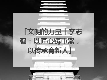 文明的力量丨李志强：以匠心铸重器，以传承育新人