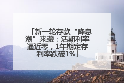 新一轮存款“降息潮”来袭：活期利率逼近零，1年期定存利率跌破1%