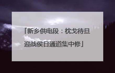 新乡供电段：枕戈待旦迎战侯日通道集中修