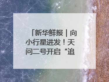新华鲜报｜向小行星进发！天问二号开启“追星”之旅