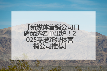 新媒体营销公司口碑优选名单出炉！2025靠谱新媒体营销公司推荐