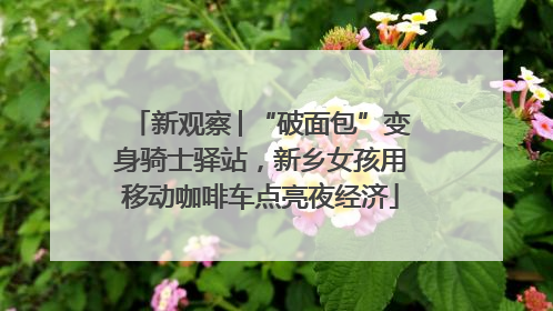 新观察│“破面包”变身骑士驿站，新乡女孩用移动咖啡车点亮夜经济