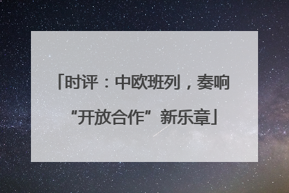 时评：中欧班列，奏响“开放合作”新乐章