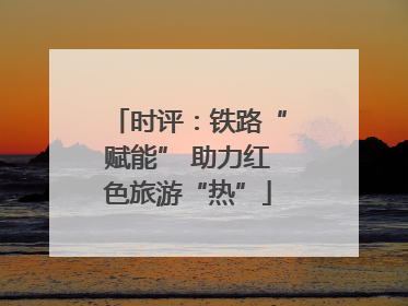 时评：铁路“赋能” 助力红色旅游“热”