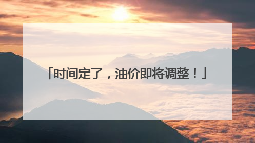 时间定了，油价即将调整！