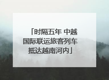 时隔五年 中越国际联运旅客列车抵达越南河内