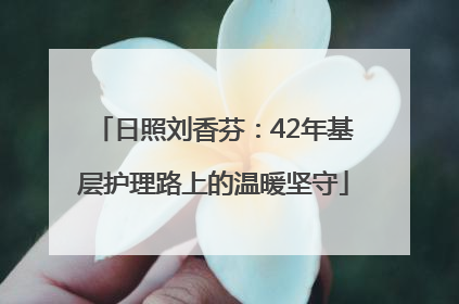 日照刘香芬：42年基层护理路上的温暖坚守