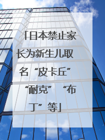 日本禁止家长为新生儿取名“皮卡丘”“耐克”“布丁”等