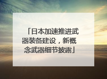 日本加速推进武器装备建设，新概念武器细节披露