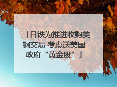日铁为推进收购美钢交易 考虑送美国政府“黄金股”