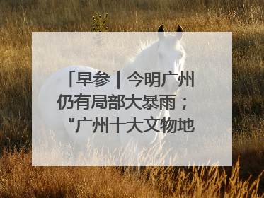 早参｜今明广州仍有局部大暴雨；“广州十大文物地标”首度公布
