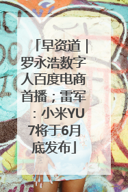 早资道｜罗永浩数字人百度电商首播；雷军：小米YU7将于6月底发布