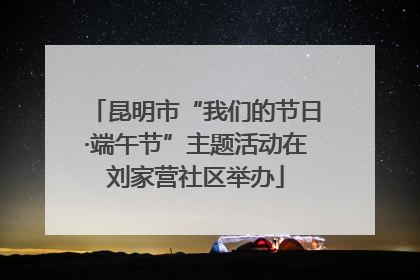 昆明市“我们的节日·端午节”主题活动在刘家营社区举办