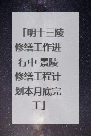 明十三陵修缮工作进行中 景陵修缮工程计划本月底完工