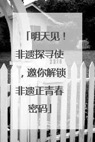 明天见！非遗探寻使，邀你解锁非遗正青春密码