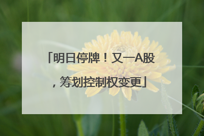 明日停牌！又一A股，筹划控制权变更