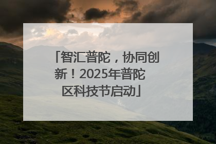 智汇普陀，协同创新！2025年普陀区科技节启动