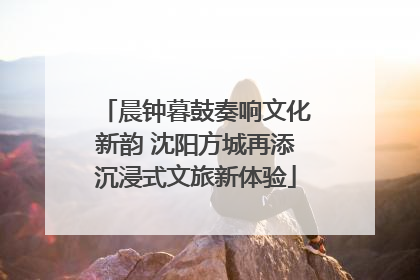 晨钟暮鼓奏响文化新韵 沈阳方城再添沉浸式文旅新体验