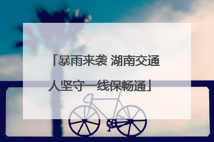 暴雨来袭 湖南交通人坚守一线保畅通
