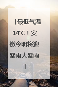 最低气温14℃！安徽今明将迎暴雨大暴雨