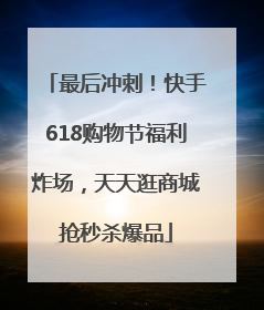 最后冲刺！快手618购物节福利炸场，天天逛商城抢秒杀爆品