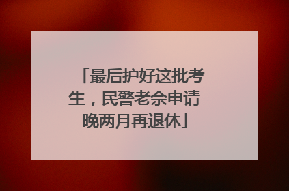 最后护好这批考生，民警老佘申请晚两月再退休