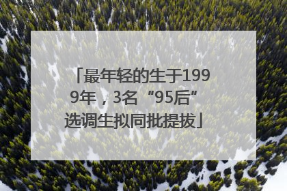 最年轻的生于1999年，3名“95后”选调生拟同批提拔