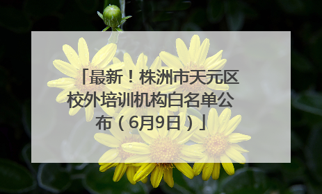 最新！株洲市天元区校外培训机构白名单公布（6月9日）
