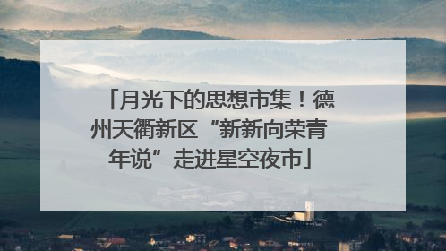 月光下的思想市集！德州天衢新区“新新向荣青年说”走进星空夜市