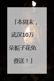 本周末，武汉10万朵栀子花免费送！