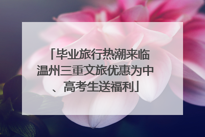 毕业旅行热潮来临 温州三重文旅优惠为中、高考生送福利