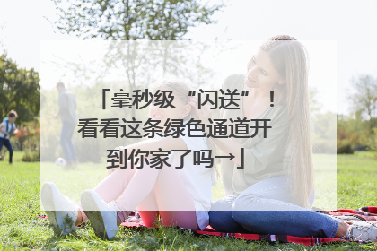 毫秒级“闪送”！看看这条绿色通道开到你家了吗→