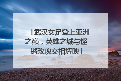武汉女足登上亚洲之巅，英雄之城与铿锵玫瑰交相辉映
