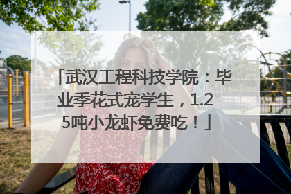 武汉工程科技学院：毕业季花式宠学生，1.25吨小龙虾免费吃！